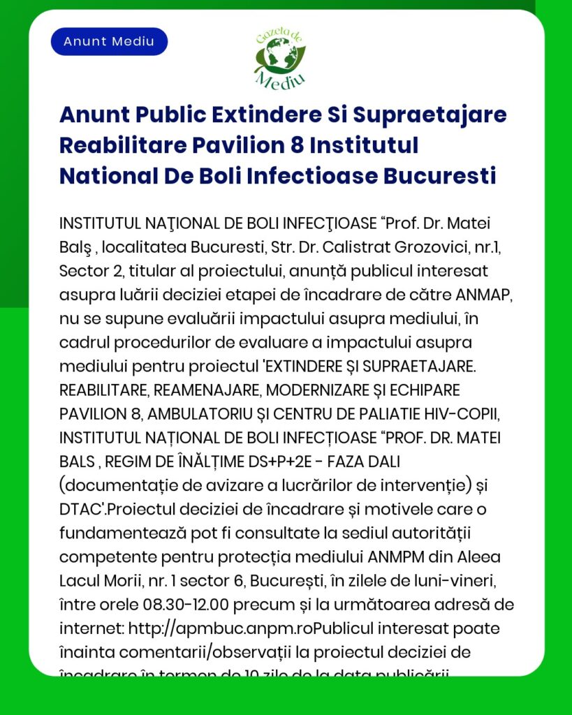Anunț public privind decizia etapei de încadrare pentru proiectul 'Extindere și reabilitare Pavilion 8 la Institutul Național de Boli Infecțioase Prof Dr Matei Balș București' a propus a fi amplasat în municipiul București jud București titular Institutul Național de Boli Infecțioase Prof Dr Matei Balș nu se supune evaluării impactului asupra mediului conform prevederilor legale decizie emisă de APM
