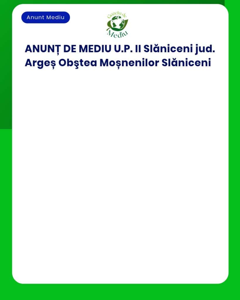 Anunț de mediu pentru U.P. II Slăniceni, Argeș, titular: Asociația Moșnenilor Slăniceni.