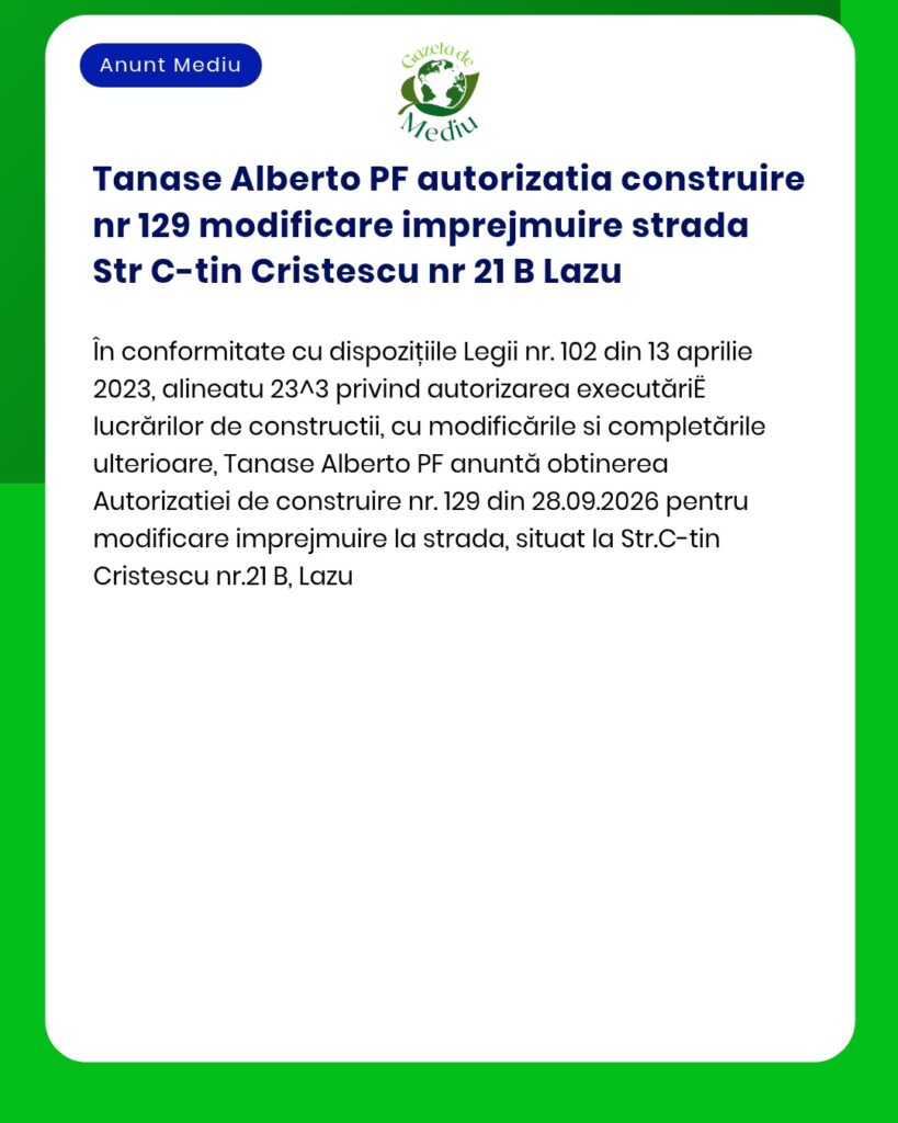 Anunț privind autorizarea modificării construcției de către Tanase Alberto PF, situată pe str. C-tin Cristescu nr. 21 B, Lazu, în conformitate cu noile prevederi legale.